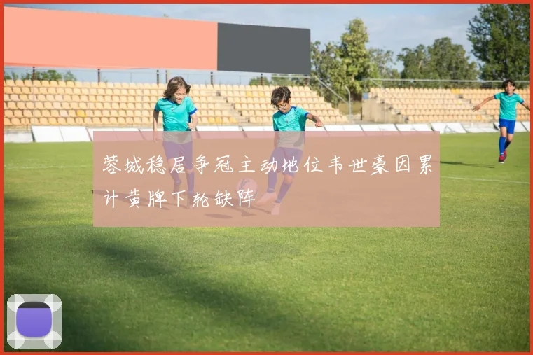 蓉城稳居争冠主动地位韦世豪因累计黄牌下轮缺阵