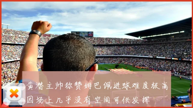 黄潜主帅称赞姆巴佩进球难度极高因场上几乎没有空间可供发挥