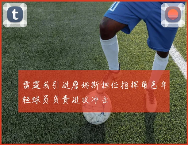 雷霆或引进詹姆斯担任指挥角色年轻球员负责进攻冲击