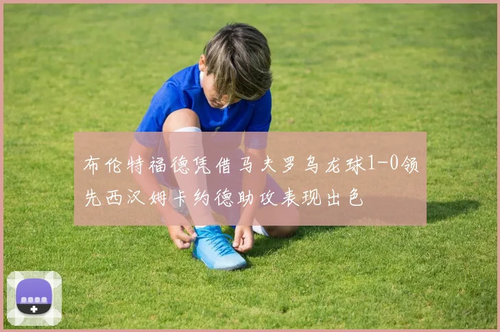 布伦特福德凭借马夫罗乌龙球1-0领先西汉姆卡约德助攻表现出色