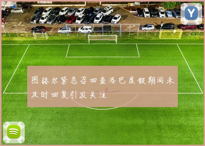 图赫尔紧急召回查洛巴度假期间未及时回复引发关注