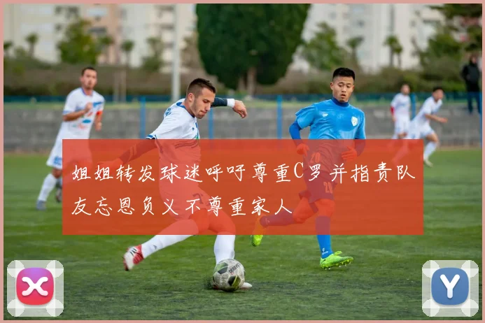 姐姐转发球迷呼吁尊重C罗并指责队友忘恩负义不尊重家人