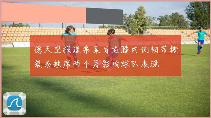 德天空报道弗莱肯右膝内侧韧带撕裂或缺席两个月影响球队表现