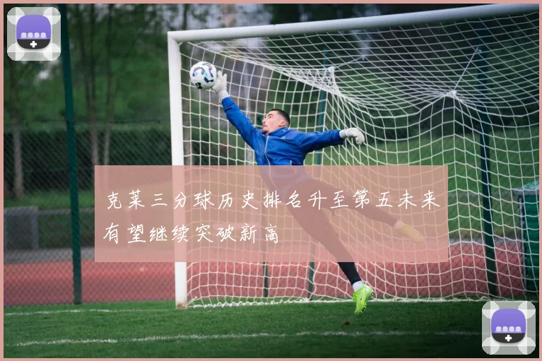 克莱三分球历史排名升至第五未来有望继续突破新高