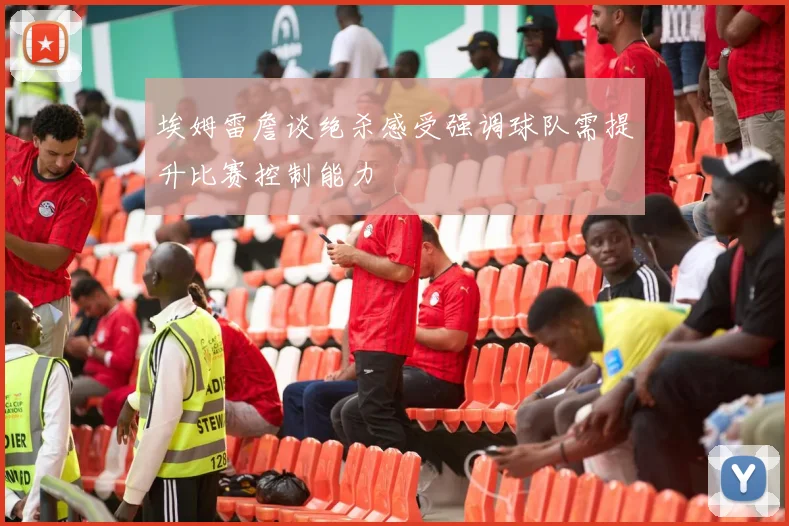埃姆雷詹谈绝杀感受强调球队需提升比赛控制能力