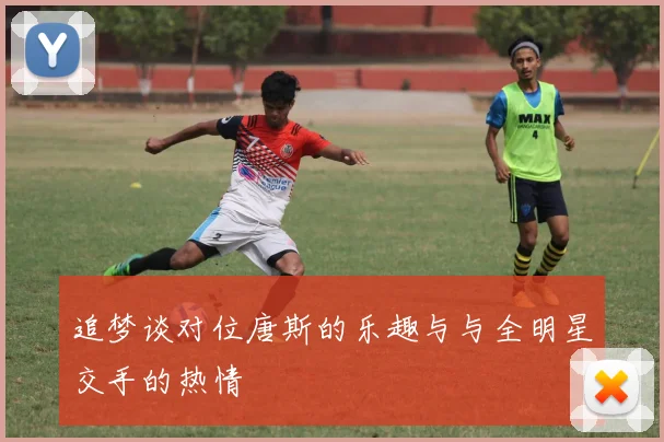 追梦谈对位唐斯的乐趣与与全明星交手的热情