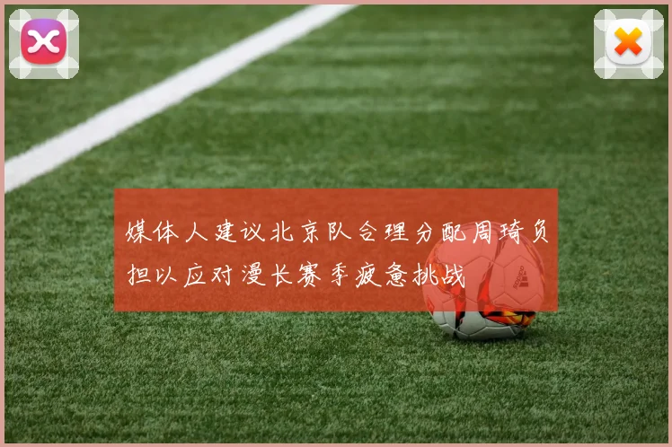 媒体人建议北京队合理分配周琦负担以应对漫长赛季疲惫挑战