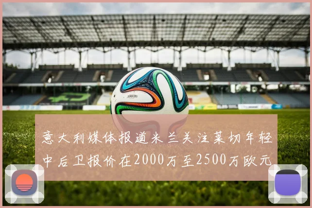 意大利媒体报道米兰关注莱切年轻中后卫报价在2000万至2500万欧元之间