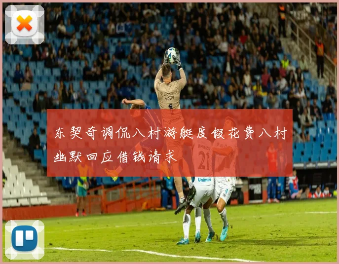 东契奇调侃八村游艇度假花费八村幽默回应借钱请求