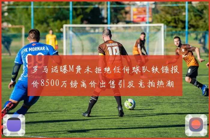 罗马诺曝M费未拒绝任何球队铁锤报价8500万镑高价出售引发竞拍热潮
