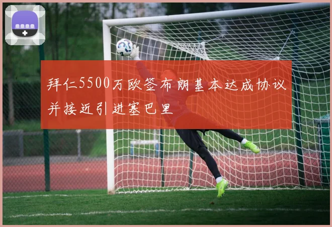 拜仁5500万欧签布朗基本达成协议并接近引进塞巴里