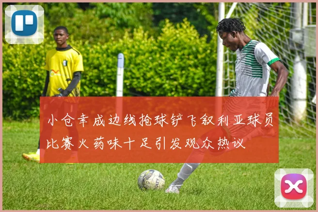 小仓幸成边线抢球铲飞叙利亚球员比赛火药味十足引发观众热议