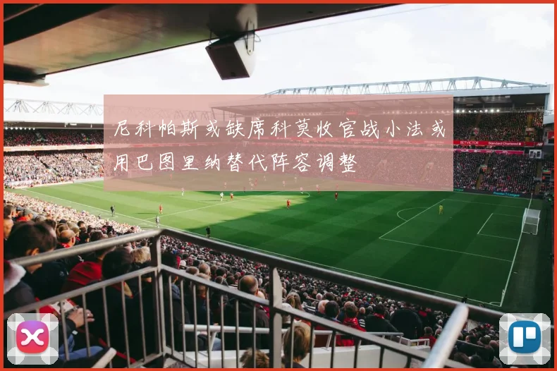 尼科帕斯或缺席科莫收官战小法或用巴图里纳替代阵容调整