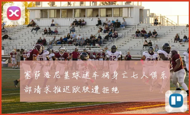 塞萨洛尼基球迷车祸身亡七人俱乐部请求推迟欧联遭拒绝