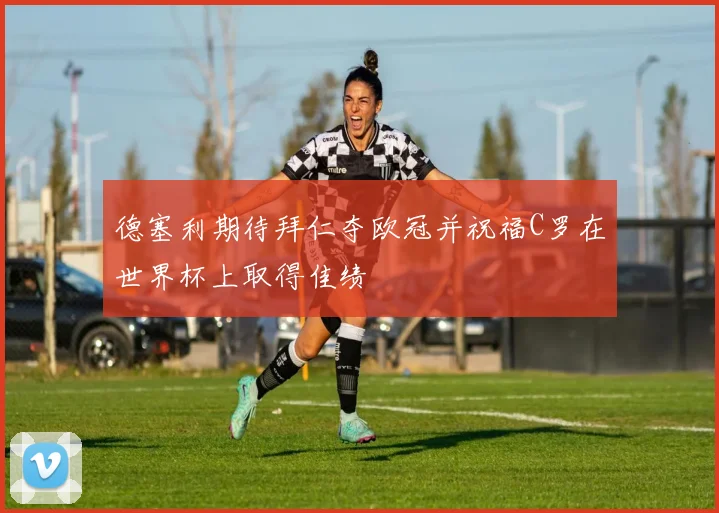 德塞利期待拜仁夺欧冠并祝福C罗在世界杯上取得佳绩