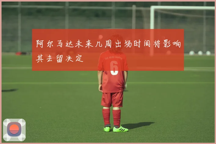 阿尔马达未来几周出场时间将影响其去留决定