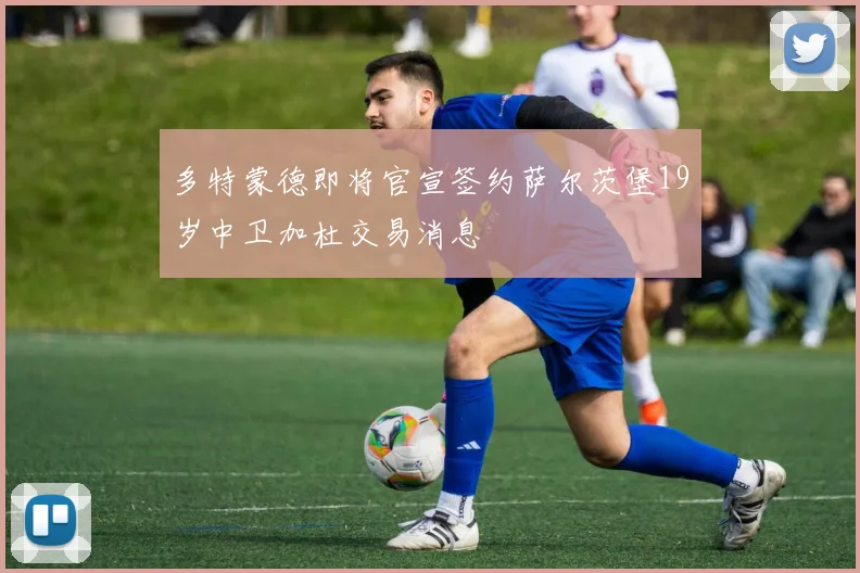 多特蒙德即将官宣签约萨尔茨堡19岁中卫加杜交易消息