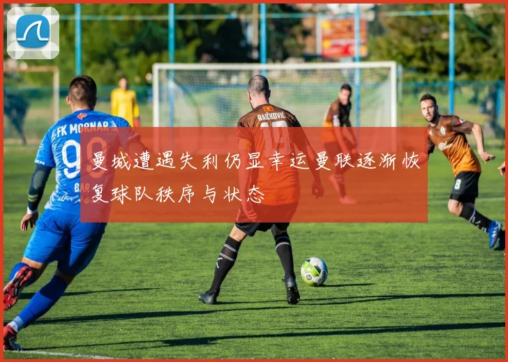 曼城遭遇失利仍显幸运曼联逐渐恢复球队秩序与状态