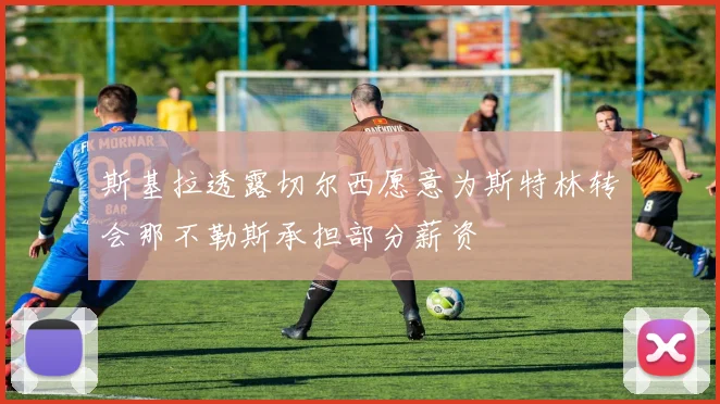 斯基拉透露切尔西愿意为斯特林转会那不勒斯承担部分薪资