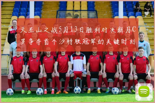 天王山之战5月13日胜利对决新月C罗争夺首个沙特联冠军的关键时刻