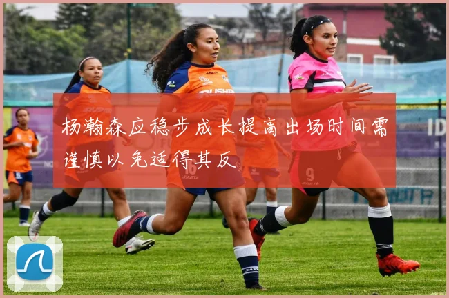 杨瀚森应稳步成长提高出场时间需谨慎以免适得其反