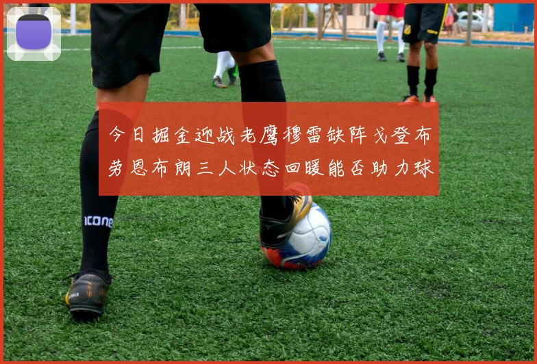 今日掘金迎战老鹰穆雷缺阵戈登布劳恩布朗三人状态回暖能否助力球队取胜