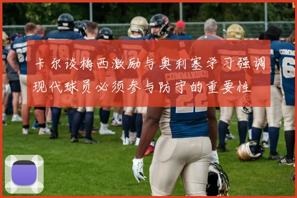 卡尔谈梅西激励与奥利塞学习强调现代球员必须参与防守的重要性