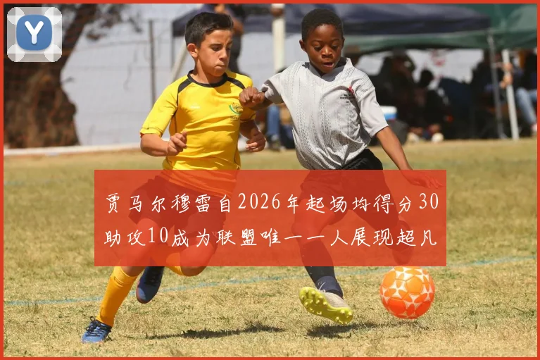 贾马尔穆雷自2026年起场均得分30助攻10成为联盟唯一一人展现超凡实力