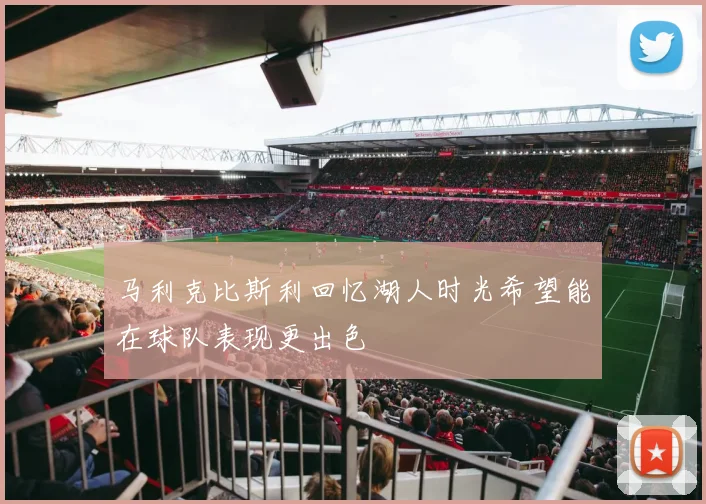 马利克比斯利回忆湖人时光希望能在球队表现更出色