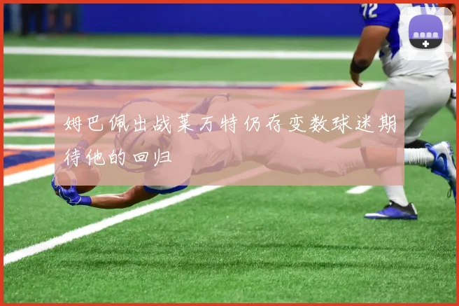 姆巴佩出战莱万特仍存变数球迷期待他的回归
