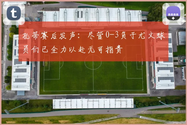 孔蒂赛后发声：尽管0-3负于尤文球员们已全力以赴无可指责