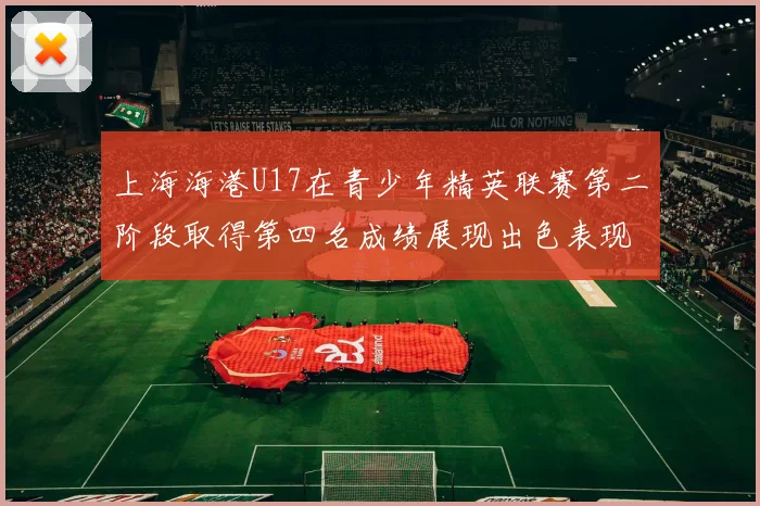 上海海港U17在青少年精英联赛第二阶段取得第四名成绩展现出色表现