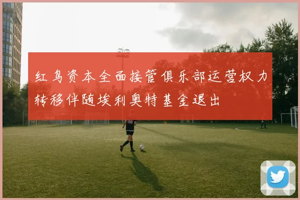 红鸟资本全面接管俱乐部运营权力转移伴随埃利奥特基金退出