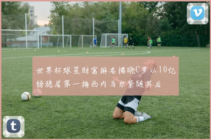 世界杯球星财富排名揭晓C罗以10亿镑稳居第一梅西内马尔紧随其后